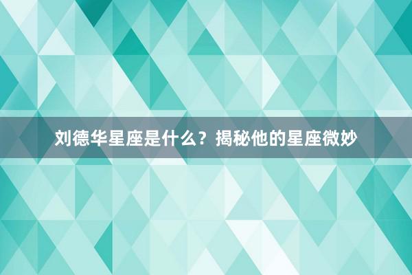 刘德华星座是什么？揭秘他的星座微妙