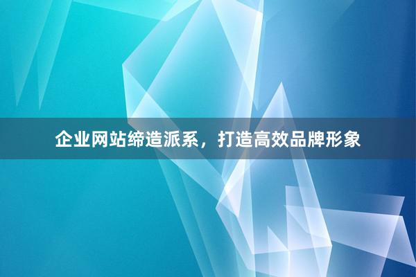 企业网站缔造派系，打造高效品牌形象
