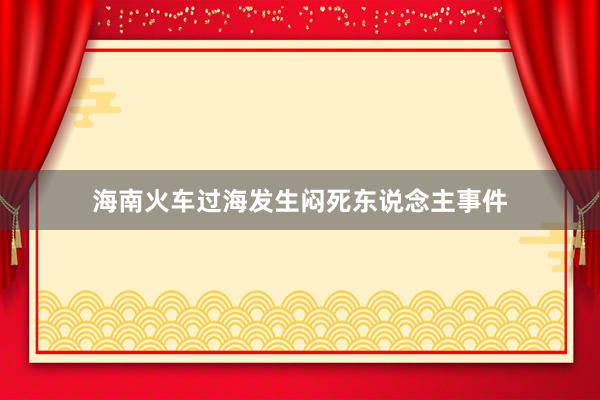 海南火车过海发生闷死东说念主事件