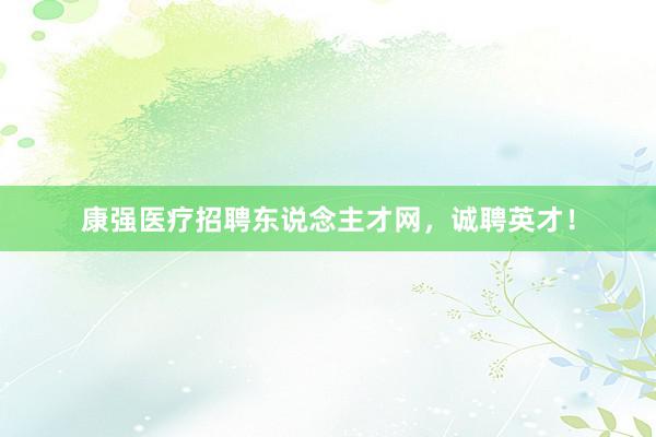 康强医疗招聘东说念主才网，诚聘英才！