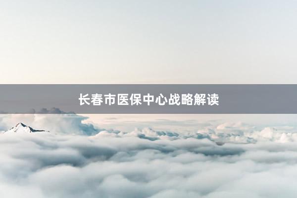 长春市医保中心战略解读